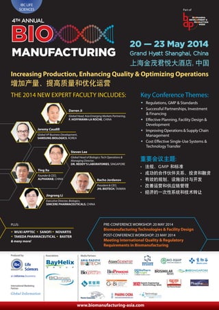 IBC LIFE
SCIENCES

Part of
BIOPHARMA
DEVELOPMENT &
PRODUCTION
WEEK

4TH ANNUAL

BIO

20 — 23 May 2014
Grand Hyatt Shanghai, China

Increasing Production, Enhancing Quality & Optimizing Operations
THE 2014 NEW EXPERT FACULTY INCLUDES:
Darren Ji
Global Head, Asia Emerging Markets Partnering,
F. HOFFMANN-LA ROCHE, CHINA

Jeremy Caudill
Global VP Business Development,
SAMSUNG BIOLOGICS, KOREA

Key Conference Themes:
• Regulations, GMP & Standards
• Successful Partnerships, Investment
& Financing
• Effective Planning, Facility Design &
Development
• Improving Operations & Supply Chain
Management
• Cost Effective Single-Use Systems &
Technology Transfer

Steven Lee
Global Head of Biologics Tech Operations &
Managing Director,
DR. REDDY’S LABORATORIES, SINGAPORE

Ting Xu
Founder & CEO,
ALPHAMAB, CHINA

Racho Jordanov
President & CEO,
JHL BIOTECH, TAIWAN

Jingrong Li
Executive Director, Biologics,
SIMCERE PHARMACEUTICALS, CHINA

PRE-CONFERENCE WORKSHOP: 20 MAY 2014

PLUS:

Biomanufacturing Technologies & Facility Design

• WUXI APPTEC • SANOFI • NOVARTIS
• TAKEDA PHARMACEUTICAL • BAXTER
& many more!

Produced by:

Associations:

POST-CONFERENCE WORKSHOP: 23 MAY 2014

Meeting International Quality & Regulatory
Requirements in Biomanufacturing
Media Partners:

Life
Sciences

International Marketing
Partner:

www.biomanufacturing-asia.com

 