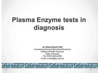 Plasma Enzyme tests in
diagnosis
Dr. Elham Sharif,PhD
Assistant professorof BiomedicalSciences
College of Health Sciences
Qatar University
Tel: 00974-4403-4788
Email: e.sharif@qu.edu.qa
 