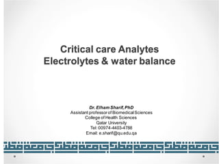 Critical care Analytes
Electrolytes & water balance
Dr. Elham Sharif,PhD
Assistant professorof BiomedicalSciences
College of Health Sciences
Qatar University
Tel: 00974-4403-4788
Email: e.sharif@qu.edu.qa
 