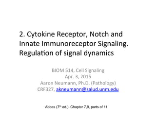 2.	
  Cytokine	
  Receptor,	
  Notch	
  and	
  
Innate	
  Immunoreceptor	
  Signaling.	
  
Regula&on	
  of	
  signal	
  dynamics	
  
	
  
BIOM	
  514,	
  Cell	
  Signaling	
  	
  
Apr.	
  3,	
  2015	
  
Aaron	
  Neumann,	
  Ph.D.	
  (Pathology)	
  
CRF327,	
  akneumann@salud.unm.edu	
  
Abbas (7th ed.) Chapter 7,9, parts of 11
 