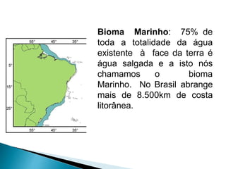 Bioma Marinho: 75% de
toda a totalidade da água
existente à face da terra é
água salgada e a isto nós
chamamos o bioma
Marinho. No Brasil abrange
mais de 8.500km de costa
litorânea.
 