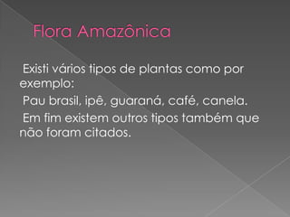 Existi vários tipos de plantas como por
exemplo:
Pau brasil, ipê, guaraná, café, canela.
Em fim existem outros tipos também que
não foram citados.
 
