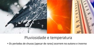 Pluviosidade e temperatura
• Os períodos de chuvas (apesar de raros) ocorrem no outono e inverno
 