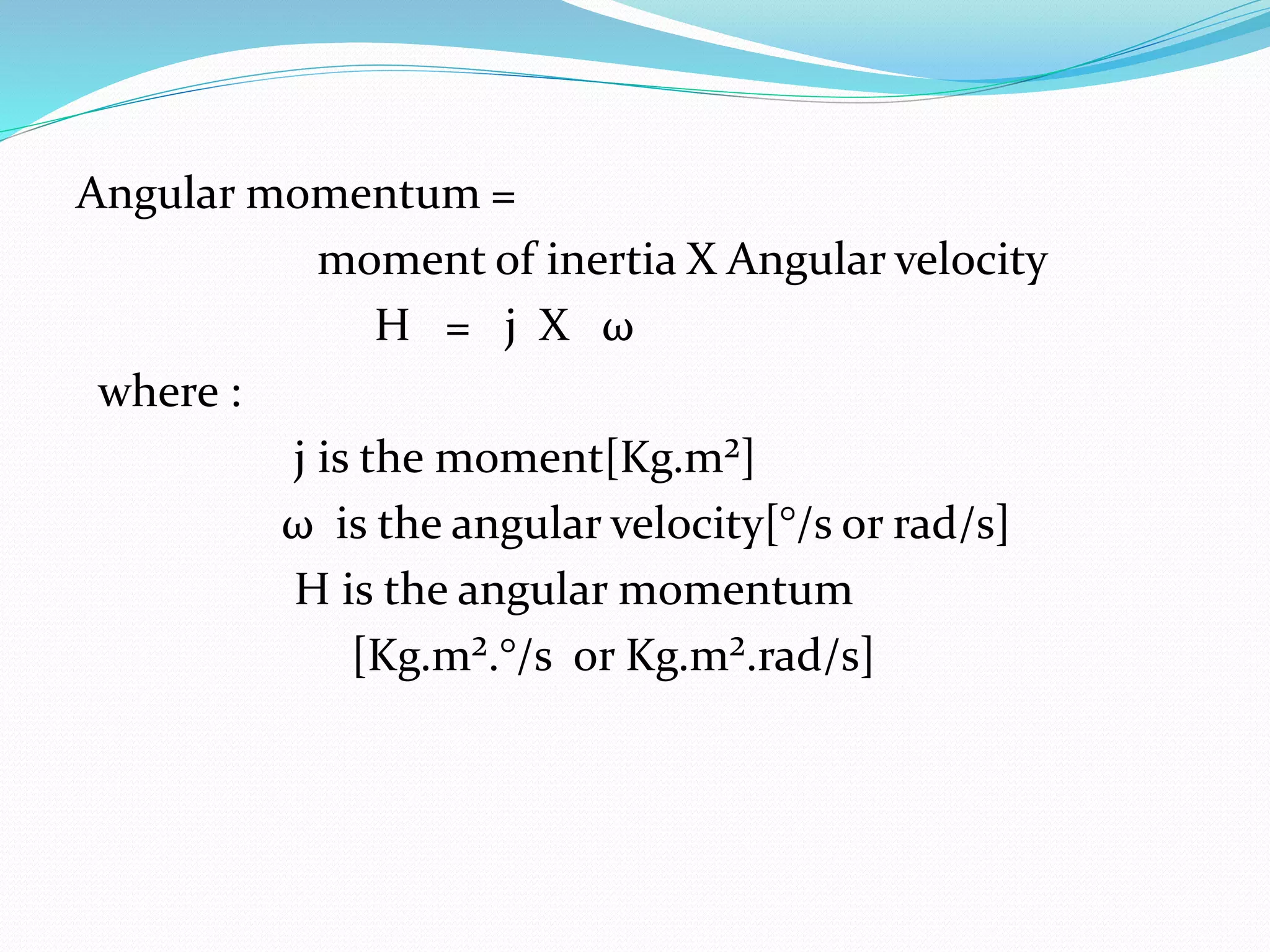 Angular momentum =
moment of inertia X Angular velocity
H = j X ω
where :
j is the moment[Kg.m²]
ω is the angular velocity[°/s or rad/s]
H is the angular momentum
[Kg.m².°/s or Kg.m².rad/s]
 