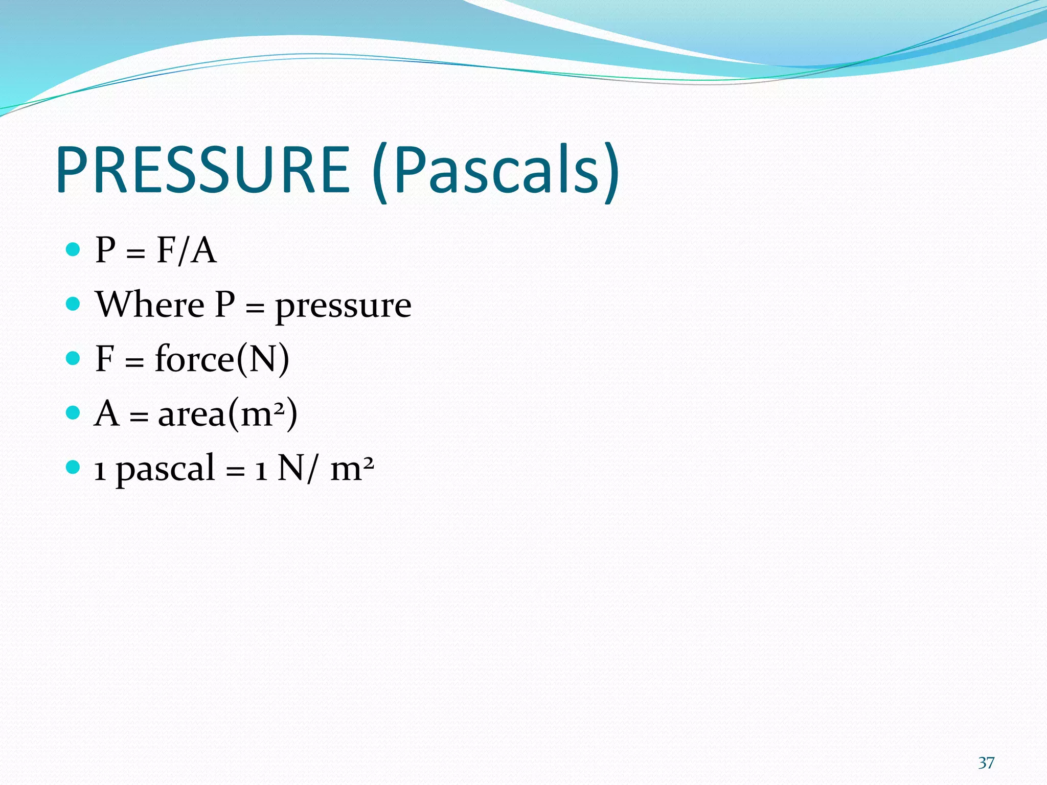 PRESSURE (Pascals)
 P = F/A
 Where P = pressure
 F = force(N)
 A = area(m2)
 1 pascal = 1 N/ m2
37
 