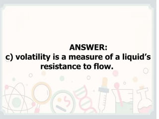 ANSWER:
c) volatility is a measure of a liquid’s
resistance to flow.
 