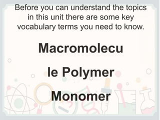 Before you can understand the topics
in this unit there are some key
vocabulary terms you need to know.
Macromolecu
le Polymer
Monomer
 