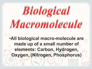 Biological
Macromolecule
•All biological macro-molecule are
made up of a small number of
elements: Carbon, Hydrogen,
Oxygen, (Nitrogen, Phosphorus)
 