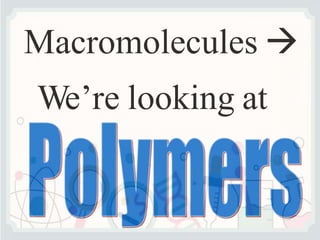 Macromolecules 
We’re looking at
 