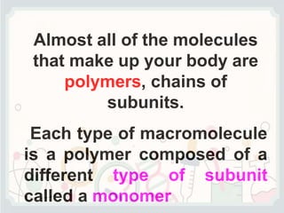 Almost all of the molecules
that make up your body are
polymers, chains of
subunits.
Each type of macromolecule
is a polymer composed of a
different type of subunit
called a monomer
 