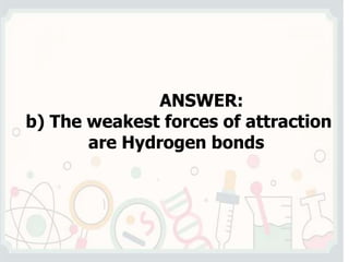 ANSWER:
b) The weakest forces of attraction
are Hydrogen bonds
 