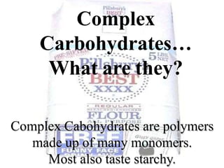Complex
Carbohydrates…
What are they?
Complex Cabohydrates are polymers
made up of many monomers.
Most also taste starchy.
 