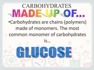 CARBOHYDRATES
•Carbohydrates are chains (polymers)
made of monomers. The most
common monomer of carbohydrates
is…
 