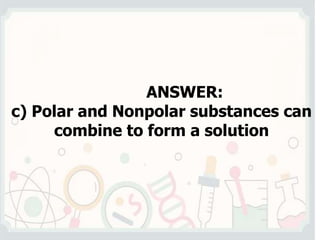 ANSWER:
c) Polar and Nonpolar substances can
combine to form a solution
 
