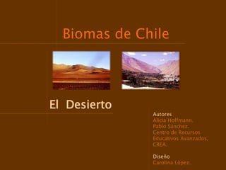Biomas de Chile




El Desierto
              Autores
              Alicia Hoffmann.
              Pablo Sánchez.
              Centro de Recursos
              Educativos Avanzados,
              CREA.

              Diseño
              Carolina López.
 