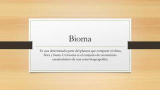Bioma
Es una determinada parte del planeta que comparte el clima,
flora y fauna. Un bioma es el conjunto de ecosistemas
característicos de una zona biogeográfica
 