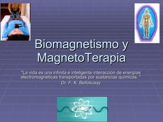 Biomagnetismo y MagnetoTerapia &quot;La vida es una infinita e inteligente interacción de energías electromagnéticas transportadas por sustancias químicas. &quot; Dr. F. K. Bellokossy 