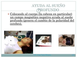 O.N. Jorge Tapia Márquez 102
AYUDA AL SUEÑO
PROFUNDO
 Colocando al cuerpo (la cabeza en particular)
un campo magnético negativo ayuda al sueño
profundo (genera el cambio de la polaridad del
cerebro).
 