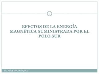 EFECTOS DE LA ENERGÍA
MAGNÉTICA SUMINISTRADA POR EL
POLO SUR
Lic. JORGE TAPIA MÁRQUEZ
11
0
 
