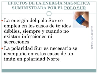 EFECTOS DE LA ENERGÍA MAGNÉTICA
SUMINISTRADA POR EL POLO SUR
La energía del polo Sur se
emplea en los casos de tejidos
débiles, siempre y cuando no
existan infecciones ni
secreciones.
La polaridad Sur es necesario se
acompañe en estos casos de un
imán en polaridad Norte
111
Lic.JORGETAPIAMÁRQUEZ
 
