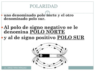 POLARIDAD
Lic. JORGE TAPIA MÁRQUEZ
11
6
 uno denominado polo norte y el otro
denominado polo sur.
Al polo de signo negativo se le
denomina POLO NORTE
y al de signo positivo POLO SUR
 