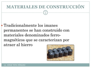MATERIALES DE CONSTRUCCIÓN
Lic. JORGE TAPIA MÁRQUEZ
11
8
 Tradicionalmente los imanes
permanentes se han construido con
materiales denominados ferro-
magnéticos que se caracterizan por
atraer al hierro
 