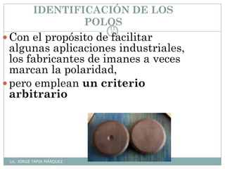 IDENTIFICACIÓN DE LOS
POLOS
Lic. JORGE TAPIA MÁRQUEZ
11
9
Con el propósito de facilitar
algunas aplicaciones industriales,
los fabricantes de imanes a veces
marcan la polaridad,
pero emplean un criterio
arbitrario
 