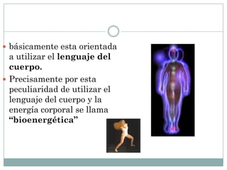  básicamente esta orientada
a utilizar el lenguaje del
cuerpo.
 Precisamente por esta
peculiaridad de utilizar el
lenguaje del cuerpo y la
energía corporal se llama
“bioenergética”
 