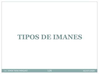 02/07/2009Lic. JORGE TAPIA MÁRQUEZ 129
TIPOS DE IMANES
 