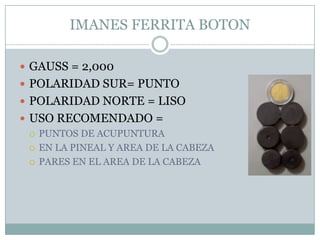 IMANES FERRITA BOTON
 GAUSS = 2,000
 POLARIDAD SUR= PUNTO
 POLARIDAD NORTE = LISO
 USO RECOMENDADO =
 PUNTOS DE ACUPUNTURA
 EN LA PINEAL Y AREA DE LA CABEZA
 PARES EN EL AREA DE LA CABEZA
 