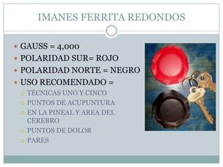IMANES FERRITA REDONDOS
 GAUSS = 4,000
 POLARIDAD SUR= ROJO
 POLARIDAD NORTE = NEGRO
 USO RECOMENDADO =
 TÉCNICAS UNO Y CINCO
 PUNTOS DE ACUPUNTURA
 EN LA PINEAL Y AREA DEL
CEREBRO
 PUNTOS DE DOLOR
 PARES
 