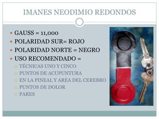 IMANES NEODIMIO REDONDOS
 GAUSS = 11,000
 POLARIDAD SUR= ROJO
 POLARIDAD NORTE = NEGRO
 USO RECOMENDADO =
 TÉCNICAS UNO Y CINCO
 PUNTOS DE ACUPUNTURA
 EN LA PINEAL Y AREA DEL CEREBRO
 PUNTOS DE DOLOR
 PARES
 