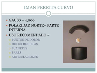 IMAN FERRITA CURVO
 GAUSS = 4,000
 POLARIDAD NORTE= PARTE
INTERNA
 USO RECOMENDADO =
 PUNTOS DE DOLOR
 DOLOR RODILLAS
 JUANETES
 PARES
 ARTICULACIONES
 