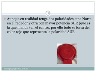  Aunque en realidad tenga dos polaridades, una Norte
en el rededor y otra con mayor potencia SUR (que es
la que manda) en el centro, por ello todo se forra del
color rojo que representa la polaridad SUR
144
mnjorgetapia@yahoo.com.mx
 