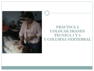 PRÁCTICA 2
COLOCAR IMANES
TECNICA 1 Y 5
Y COLUMNA VERTEBRAL
 