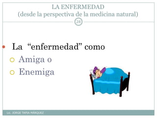 LA ENFERMEDAD
(desde la perspectiva de la medicina natural)
Lic. JORGE TAPIA MÁRQUEZ
28
 La “enfermedad” como
 Amiga o
 Enemiga
 