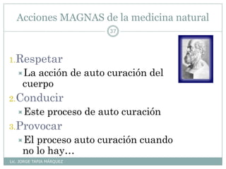 Acciones MAGNAS de la medicina natural
Lic. JORGE TAPIA MÁRQUEZ
37
1.Respetar
La acción de auto curación del
cuerpo
2.Conducir
Este proceso de auto curación
3.Provocar
El proceso auto curación cuando
no lo hay…
 