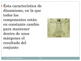 Lic. JORGE TAPIA MÁRQUEZ 41
 Esta característica de
dinamismo, en la que
todos los
componentes están
en constante cambio
para mantener
dentro de unos
márgenes el
resultado del
conjunto
 
