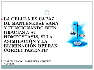  LA CÉLULA ES CAPAZ
DE MANTENERSE SANA
Y FUNCIONANDO BIEN
GRACIAS A SU
HOMEOSTASIS, SI LA
ASIMILACIÓN Y LA
ELIMINACIÓN OPERAN
CORRECTAMENTE¹
 ¹GARCÍA CHACÓN, BASES DE LA MEDICINA
NATURAL
 