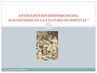 ANTECEDENTES HISTÓRICOS DEL
MAGNETISMO EN LA CULTURA OCCIDENTAL*
Lic. JORGE TAPIA MÁRQUEZ
48
 