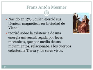 Franz Antón Mesmer
 Nacido en 1734, quien ejerció sus
técnicas magnéticas en la ciudad de
Viena.
 teorizó sobre la existencia de una
energía universal, regida por leyes
mecánicas, que por medio de sus
movimientos, relacionaba a los cuerpos
celestes, la Tierra y los seres vivos.
54
Lic.
JORGE
TAPIA
MÁRQU
EZ
 