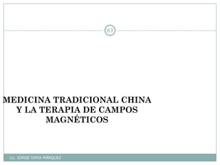 Lic. JORGE TAPIA MÁRQUEZ
63
MEDICINA TRADICIONAL CHINA
Y LA TERAPIA DE CAMPOS
MAGNÉTICOS
 