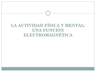 LA ACTIVIDAD FÍSICA Y MENTAL:
UNA FUNCIÓN
ELECTROMAGNÉTICA
 