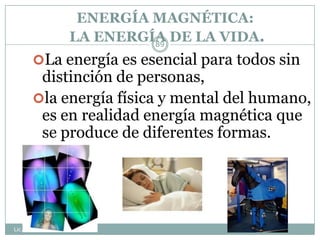 ENERGÍA MAGNÉTICA:
LA ENERGÍA DE LA VIDA.
Lic. JORGE TAPIA MÁRQUEZ
89
La energía es esencial para todos sin
distinción de personas,
la energía física y mental del humano,
es en realidad energía magnética que
se produce de diferentes formas.
 