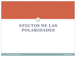 EFECTOS DE LAS
POLARIDADES
Lic. JORGE TAPIA MÁRQUEZ 02/07/2009
90
 