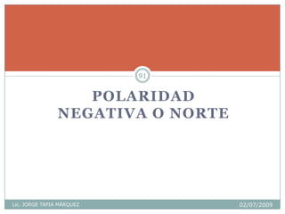 POLARIDAD
NEGATIVA O NORTE
Lic. JORGE TAPIA MÁRQUEZ 02/07/2009
91
 