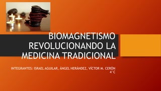 BIOMAGNETISMO
REVOLUCIONANDO LA
MEDICINA TRADICIONAL
INTEGRANTES: ISRAEL AGUILAR, ÁNGEL HERÁNDEZ, VÍCTOR M. CERÓN
4°C
 