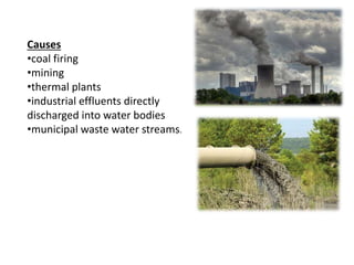 Causes
•coal firing
•mining
•thermal plants
•industrial effluents directly
discharged into water bodies
•municipal waste water streams.
 
