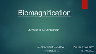 Biomagnification
MADE BY : ROHIT JAMAREEYA ROLL NO : 91600104005
: HIREN BARIYA : 91600104007
Chemicals in our Environment
 