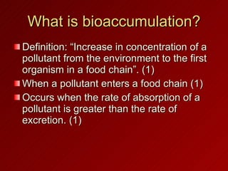 What is bioaccumulation? <ul><li>Definition: “Increase in concentration of a pollutant from the environment to the first o...
